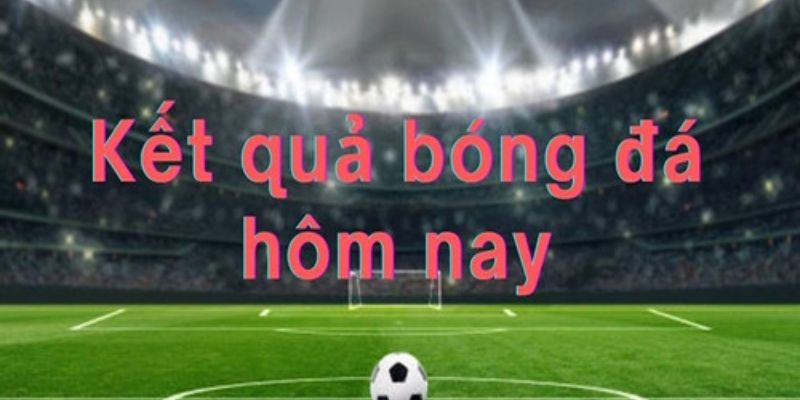 Thông tin kết quả bóng đá hôm nay tại tỷ lệ cá cược